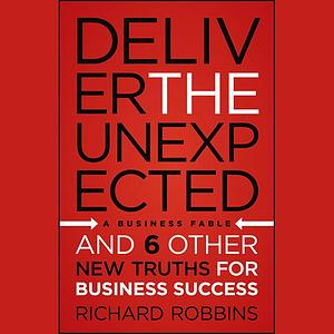 Deliver the Unexpected: And 6 Other New Truths for Business Success by Richard Robbins