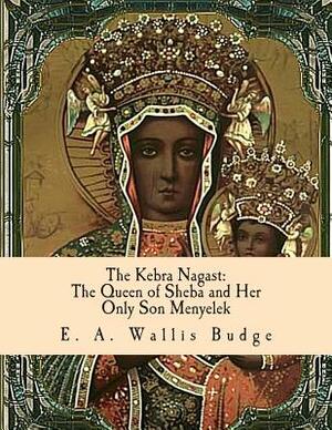 The Kebra Nagast: The Queen of Sheba and Her Only Son Menyelek by E. a. Wallis Budge