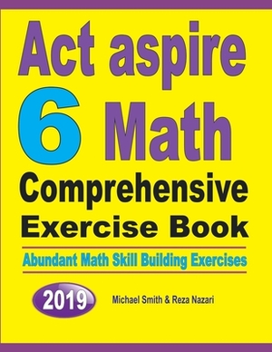 ACT Aspire 6 Math Comprehensive Exercise Book: Abundant Math Skill Building Exercises by Michael Smith, Reza Nazari