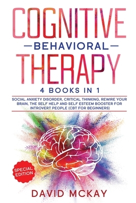 Cognitive Behavioral Therapy: 4 Books in 1: Social Anxiety Disorder, Critical Thinking, Rewire your Brain, The Self Help and Self Esteem Booster for by David McKay