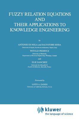 Fuzzy Relation Equations and Their Applications to Knowledge Engineering by Antonio Di Nola, S. Sessa, Witold Pedrycz