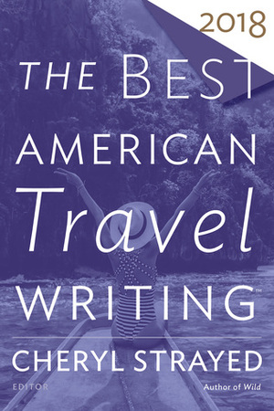 The Best American Travel Writing 2018 by Jason Wilson, Cheryl Strayed