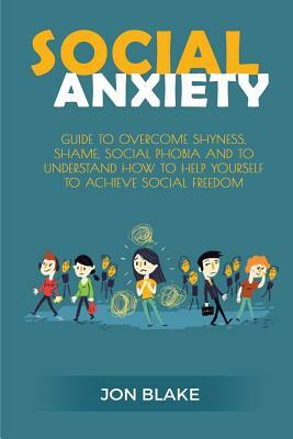 Social Anxiety: Guide to Overcome Shyness, Shame, Social Phobia and to Understand How to Help Yourself to Achieve Social Freedom by Jon Blake