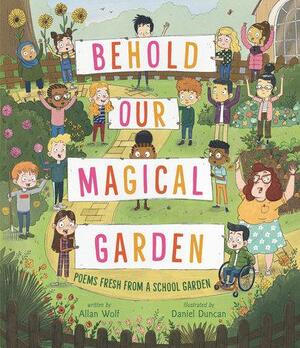 Behold Our Magical Garden: Poems Fresh from a School Garden by Allan Wolf, Daniel Duncan