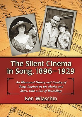 The Silent Cinema in Song, 1896-1929: An Illustrated History and Catalog of Songs Inspired by the Movies and Stars, with a List of Recordings by Ken Wlaschin