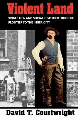 Violent Land: Single Men and Social Disorder from the Frontier to the Inner City by David T. Courtwright