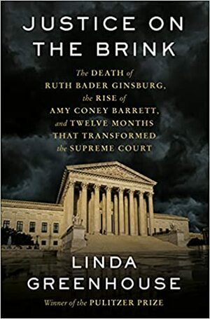 Justice on the Brink: The Death of Ruth Bader Ginsburg, the Rise of Amy Coney Barrett, and Twelve Months That Transformed the Supreme Court by Linda Greenhouse