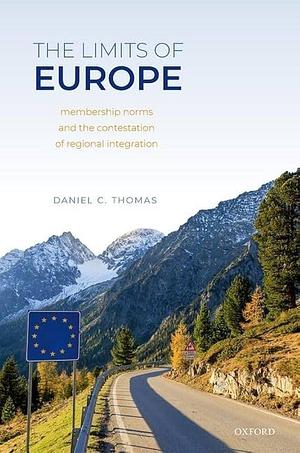 The Limits of Europe: Membership Norms and the Contestation of Regional Integration by Daniel C. Thomas