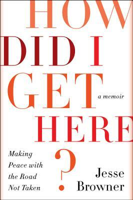 How Did I Get Here?: Making Peace with the Road Not Taken by Jesse Browner