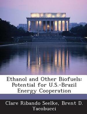 Ethanol and Other Biofuels: Potential for U.S.-Brazil Energy Cooperation by Clare Ribando Seelke, Brent D. Yacobucci