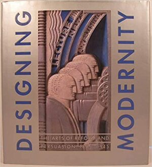 Designing Modernity: The Arts of Reform and Persuasion, 1885-1945: Selections from the Wolfsonian by Wendy Kaplan