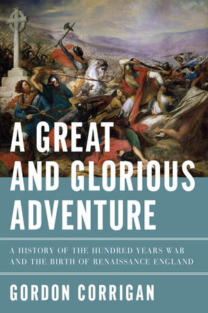 A Great and Glorious Adventure: A History of the Hundred Years War and the Birth of Renaissance England by Gordon Corrigan