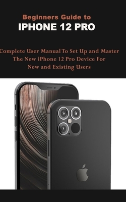 Beginners Guide To IPHONE 12 PRO: Complete User Manual To Set Up and Master The New iPhone 12 Pro Device For New and Existing Users. by Mark Moore