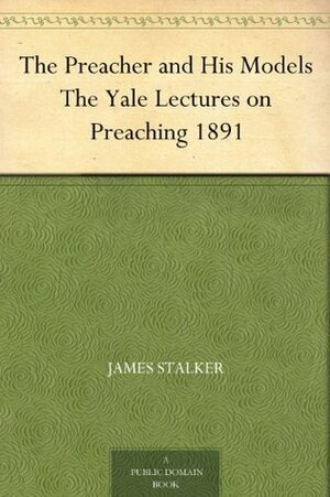 The Preacher and His Models The Yale Lectures on Preaching 1891 by James Stalker