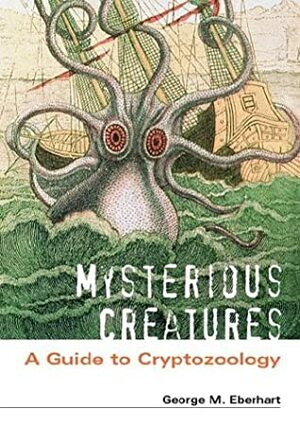 Mysterious Creatures: A Guide to Cryptozoology by George M. Eberhart