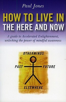 How to Live in the Here and Now: A Guide for Accelerated Practical Enlightenment, Unlocking the Power of Mindful Awareness by Paul Jones