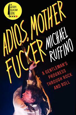 Adios, Motherfucker: A Gentleman's Progress Through Rock and Roll by Michael Ruffino