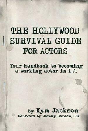 The Hollywood Survival Guide - For Actors: Your Handbook to Becoming a Working Actor in LA by Jeremy Gordon, Jeremy Gordon, Kym Jackson, Kym Jackson