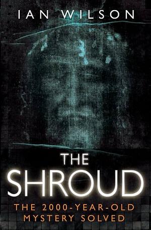 The Shroud: The 2000-Year-Old Mystery Solved by Ian Wilson, Ian Wilson