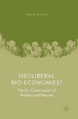 Neoliberal Bio-Economies?: The Co-Construction of Markets and Natures by Kean Birch