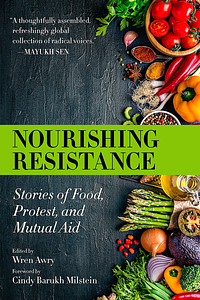 Nourishing Resistance: Stories of Food, Protest, and Mutual Aid by Wren Awry