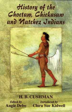 History of the Choctaw, Chickasaw and Natchez Indians by Angie Debo, H.B. Cushman, Clara Sue Kidwell