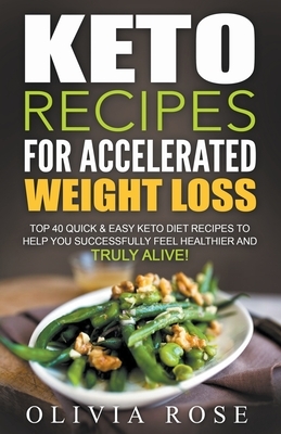 Keto Recipes for Accelerated Weight Loss: Top 40 Quick & Easy Keto Diet Recipes to Help You Successfully Feel Healthier and Truly Alive! by Olivia Rose