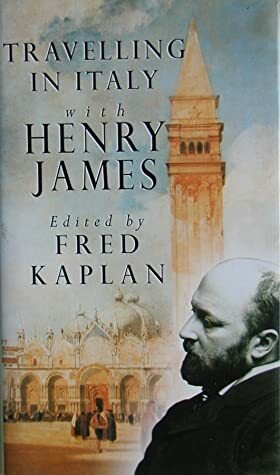 Traveling in Italy with Henry James: Essays by Henry James, Fred Kaplan