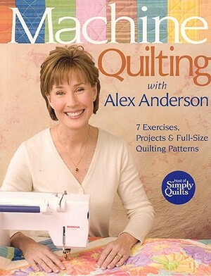 Machine Quilting with Alex Anderson: 7 Exercises, Projects & Full-Size Quilting Patterns [With Patterns] by Alex Anderson