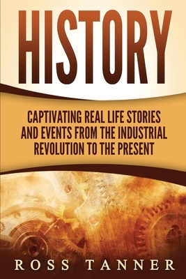 History: Captivating Real Life Stories and Events from the Industrial Revolution to the Present by Ross Tanner