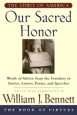 Our Sacred Honor: The Stories, Letters, Songs, Poems, Speeches, and Hymns that Gave Birth to Our Nation by William J. Bennett