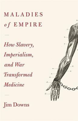 Maladies of Empire: How Colonialism, Slavery, and War Transformed Medicine by Jim Downs