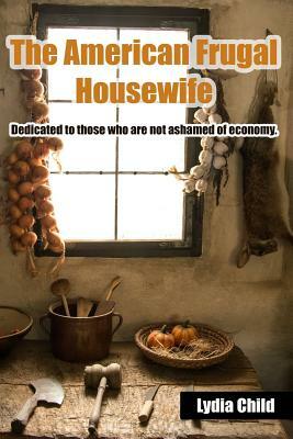 The American Frugal Housewife: Dedicated to Those Who Are Not Ashamed of Economy. by Lydia Maria Child