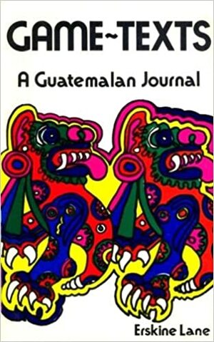 Game-Texts: A Guatemalan Journal by Erskine Lane