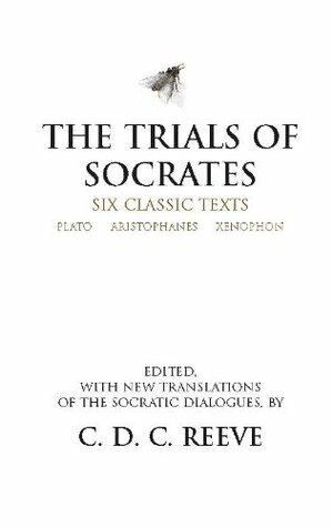 The Trials of Socrates: Six Classic Texts by Aristophanes, Plato, Xenophon, C.D.C. Reeve, Peter Meineck, James Doyle
