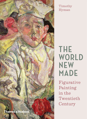 The World New Made: Figurative Painting in the Twentieth Century by Timothy Hyman