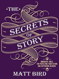 The Secrets of Story: Innovative Tools for Perfecting Your Fiction and Captivating Readers by Matt Bird