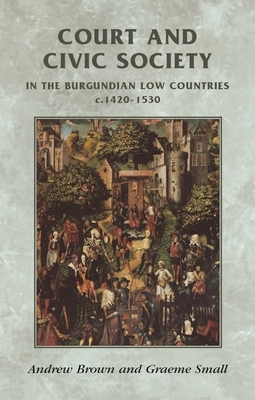 Court and civic society in the Burgundian Low Countries c.1420-1530 by Graeme Small, Andrew Brown