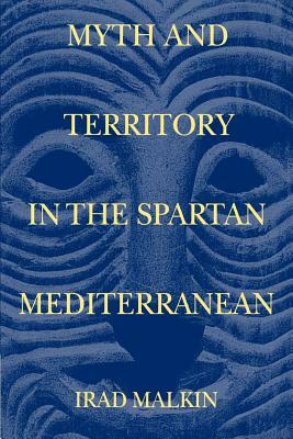 Myth and Territory in the Spartan Mediterranean by Irad Malkin