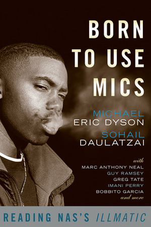 Born to Use Mics: Reading Nas's Illmatic by Michael Eric Dyson, Sohail Daulatzai