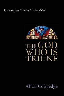 The God Who Is Triune: Revisioning the Christian Doctrine of God by Allan Coppedge