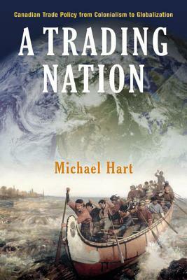 A Trading Nation: Canadian Trade Policy from Colonialism to Globalization by Michael Hart