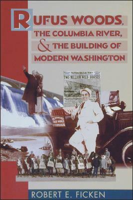 Rufus Woods, the Columbia River, and the Building of Modern Washington by Robert E. Ficken