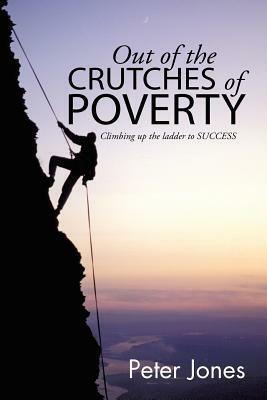 Out of the Crutches of Poverty: Climbing Up the Ladder to Success by Peter Jones