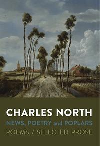 News, Poetry and Poplars: Poems / Selected Prose by Charles North