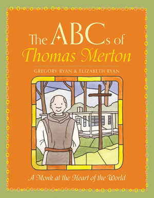 The ABCs of Thomas Merton: A Monk at the Heart of the World by Gregory Ryan, Elizabeth Ryan