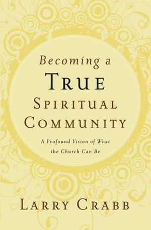 Becoming a True Spiritual Community: A Profound Vision of What the Church Can Be by Larry Crabb