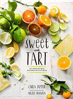 Sweet and Tart: 70 Irresistible Recipes with Citrus by Carla Snyder, Nicole Franzen