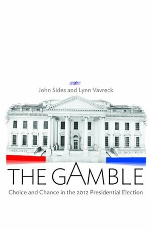 The Gamble: Choice and Chance in the 2012 Presidential Election by Lynn Vavreck, John Sides