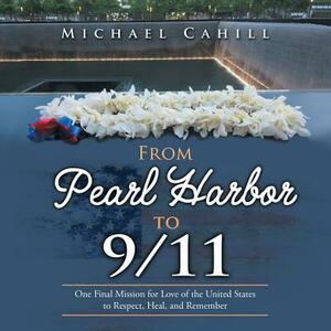 From Pearl Harbor to 9/11: One Final Mission for Love of the United States to Respect, Heal, and Remember by Michael Cahill